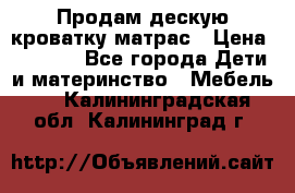 Продам дескую кроватку матрас › Цена ­ 3 000 - Все города Дети и материнство » Мебель   . Калининградская обл.,Калининград г.